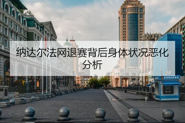 纳达尔法网退赛背后身体状况恶化分析