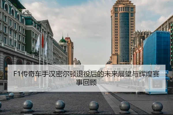 F1传奇车手汉密尔顿退役后的未来展望与辉煌赛事回顾