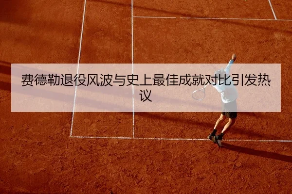 费德勒退役风波与史上最佳成就对比引发热议