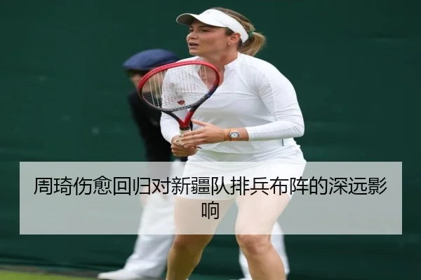 周琦伤愈回归对新疆队排兵布阵的深远影响